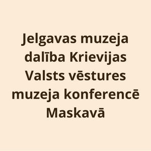 Jelgavas muzeja dalība Krievijas Valsts vēstures muzeja konferencē Maskavā